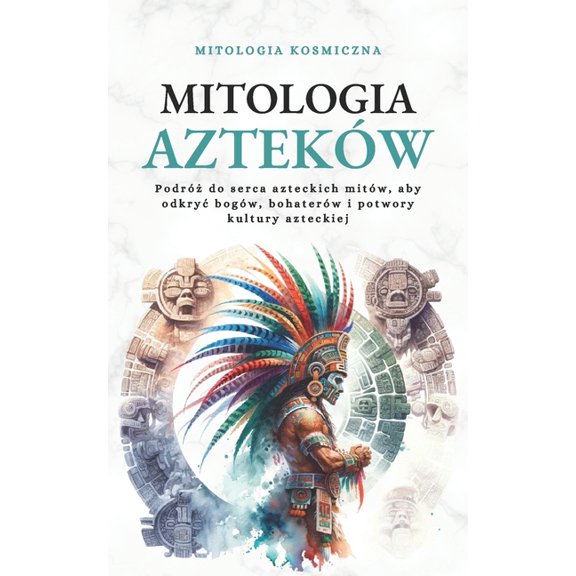 Mitologia Aztekw: Podr do serca azteckich mitw, aby odkryc bogw, bohaterw i potwory kultury azteckiej (Paperback)