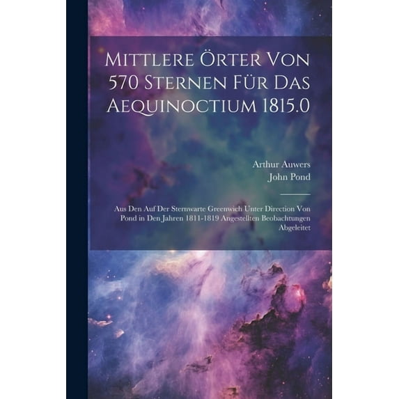 Mittlere Örter Von 570 Sternen Für Das Aequinoctium 1815.0: Aus Den Auf Der Sternwarte Greenwich Unter Direction Von Pond in Den Jahren 1811-1819 Angestellten Beobachtungen Abgeleitet (Paperback)