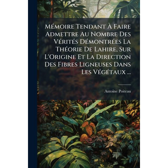Mmoire Tendant Faire Admettre Au Nombre Des Vrits Dmontres La Thorie De Lahire, Sur L'Origine Et La Direction Des Fibres Ligneuses Dans Les Vgtaux ... (French Edition)