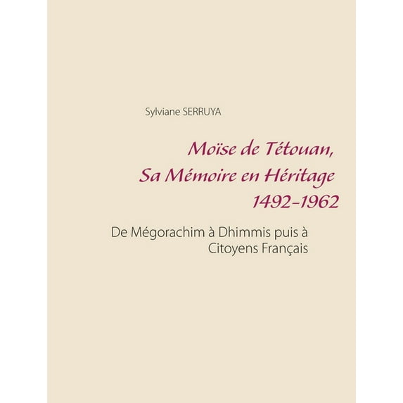 Moïse de Tétouan, Sa Mémoire en Héritage 1492-1962 : De Mégorachim à Dhimmis puis à Citoyens Français (Paperback)