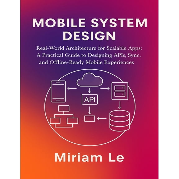 Mobile System Design: Real-World Architecture for Scalable Apps: A Practical Guide to Designing APIs, Sync, and Offline-, (Paperback)