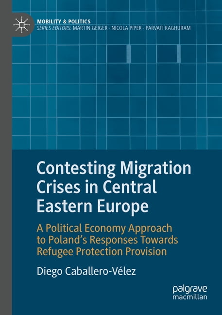 Mobility & Politics Contesting Migration Crises in Central Eastern Europe: A Political Economy Approach to Poland's Responses Towards Refuge, (Paperback)