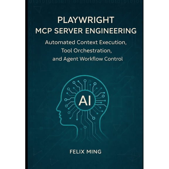 The Model Context Engineering Playwright MCP Server Engineering: Automated Context Execution, Tool Orchestration, and Agent Workflow Control, Book 2, (Paperback)