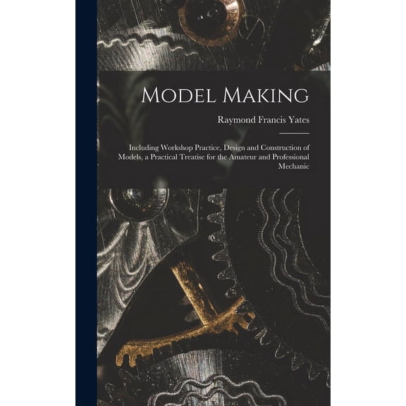 Model Making: Including Workshop Practice, Design and Construction of Models, a Practical Treatise for the Amateur and Professional Mechanic (Hardcover)