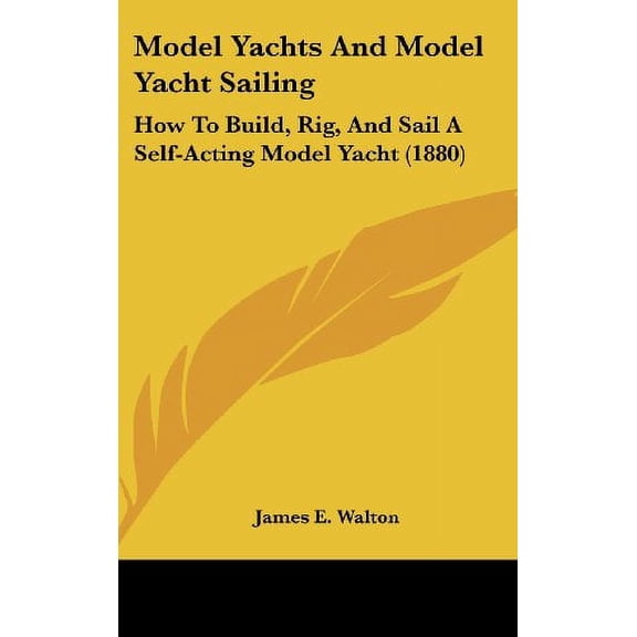 Model Yachts And Model Yacht Sailing: How To Build, Rig, And Sail A Self-Acting Model Yacht 1880 Hardcover 1437175392 9781437175394 James E. Walton