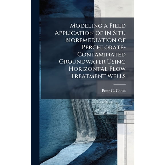 Modeling a Field Application of In Situ Bioremediation of Perchlorate-Contaminated Groundwater Using Horizontal Flow Tre, (Hardcover)