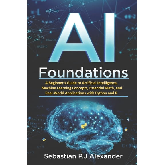 Modern AI Development with Python and R AI Foundations: A Beginner's Guide to Artificial Intelligence, Machine Learning Concepts, Essential Math, and Real-World, Book 1, (Paperback)
