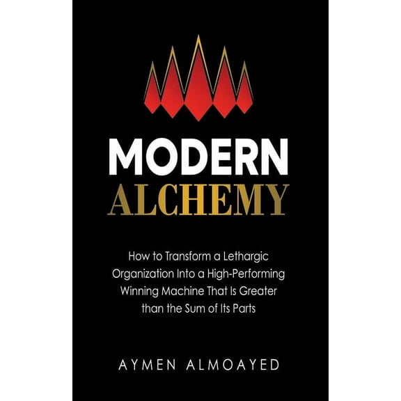 Modern Alchemy: How to Transform a Lethargic Organization Into a High-Performing, Winning Machine That Is Greater than t, (Hardcover)