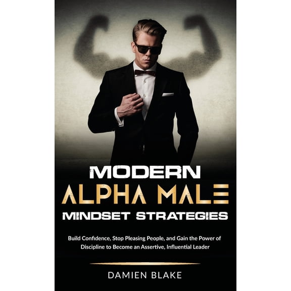 Modern Alpha Male Mindset Strategies: Build Confidence, Stop Pleasing People, and Gain the Power of Discipline to Become, (Paperback)