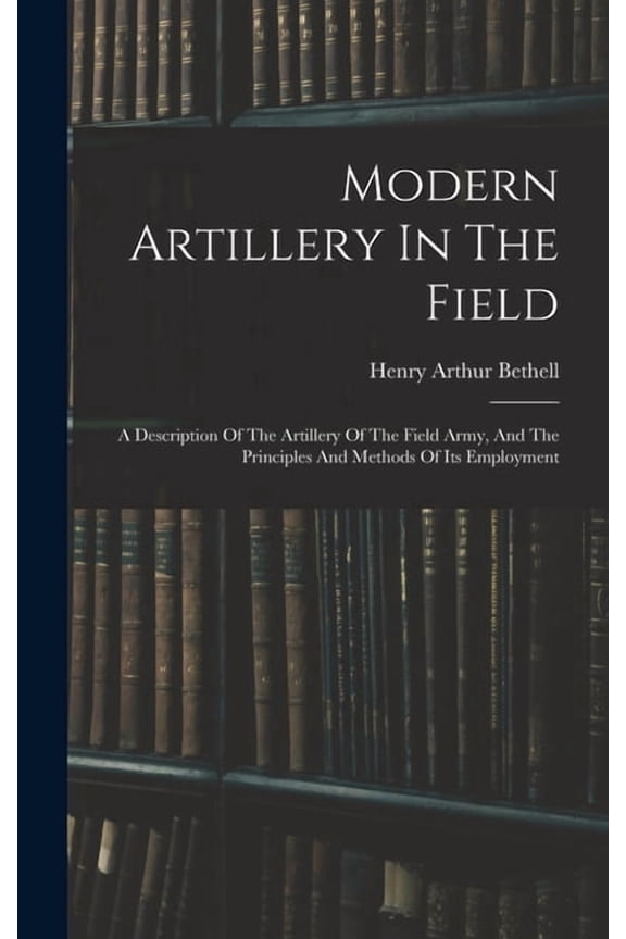 Modern Artillery In The Field: A Description Of The Artillery Of The Field Army, And The Principles And Methods Of Its Employment (Hardcover)