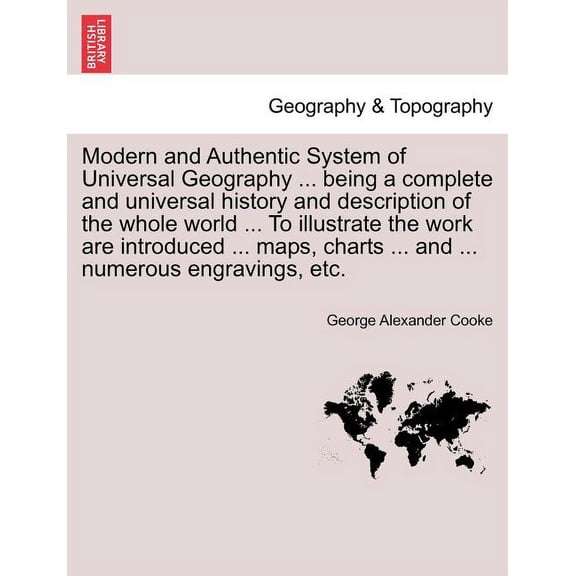Modern and Authentic System of Universal Geography ... being a complete and universal history and description of the whole world ... To illustrate the work are introduced ... maps, charts ... and ...