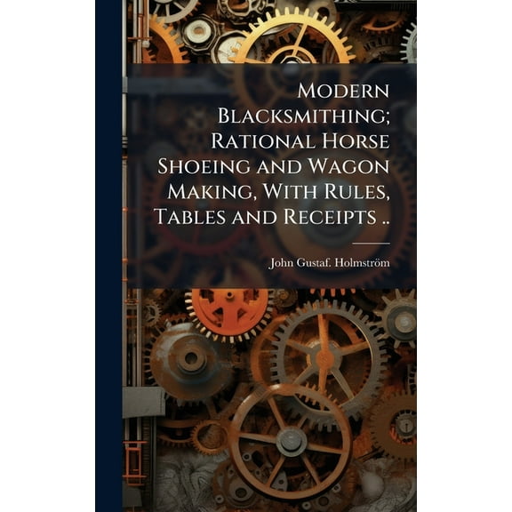 Modern Blacksmithing; Rational Horse Shoeing and Wagon Making, With Rules, Tables and Receipts .., (Hardcover)