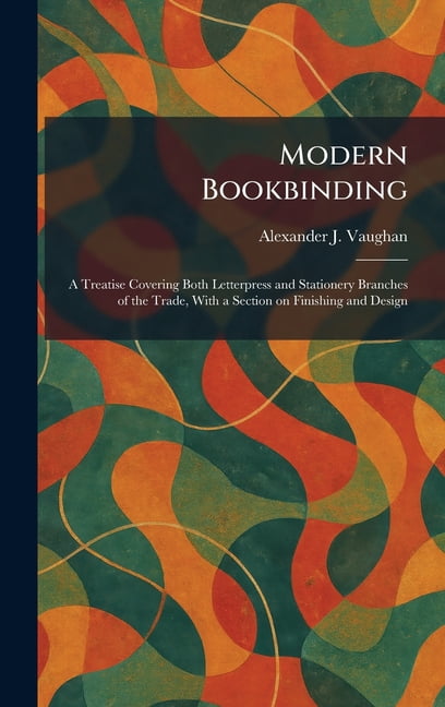 Modern Bookbinding: A Treatise Covering Both Letterpress and Stationery Branches of the Trade, With a Section on Finishi, (Hardcover)