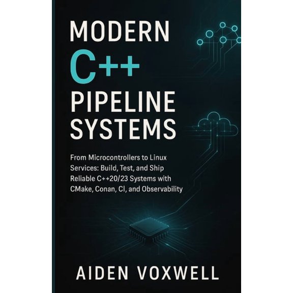 Modern C++ Pipeline Systems: From Microcontrollers to Linux Services: Build, Test, and Ship Reliable C++20/23 Systems wi, (Paperback)