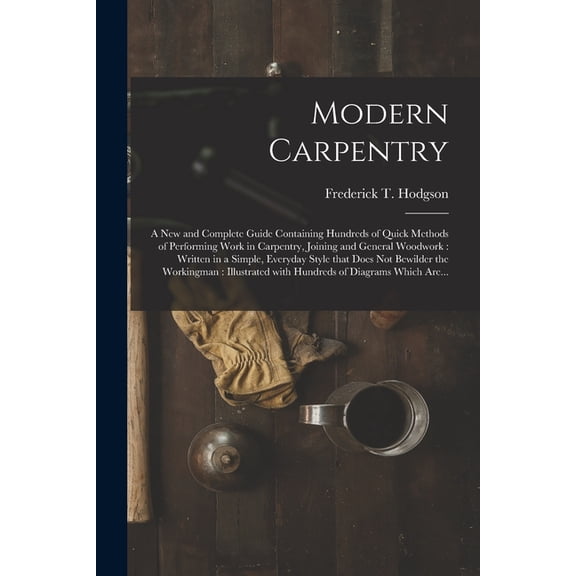 Modern Carpentry [microform]: a New and Complete Guide Containing Hundreds of Quick Methods of Performing Work in Carpen, (Paperback)