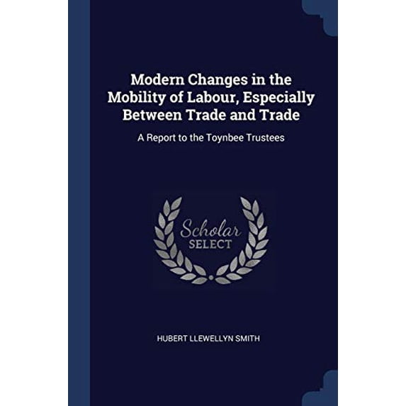 Modern Changes in the Mobility of Labour, Especially Between Trade and Trade: A Report to the Toynbee Trustees Paperback 1376631563 9781376631562 Hubert Llewellyn Smith