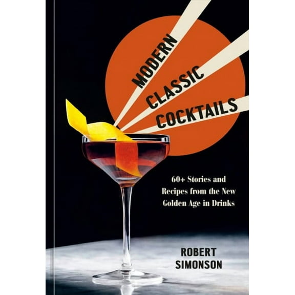 Modern Classic Cocktails: 60+ Stories and Recipes from the New Golden Age in Drinks (Hardcover) by Robert Simonson