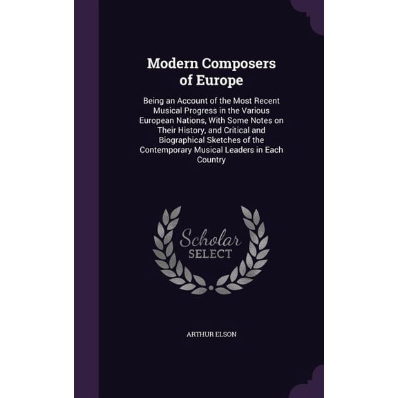 Modern Composers of Europe : Being an Account of the Most Recent Musical Progress in the Various European Nations, With Some Notes on Their History, and Critical and Biographical Sketches of the Contemporary Musical Leaders in Each Country (Hardcover)