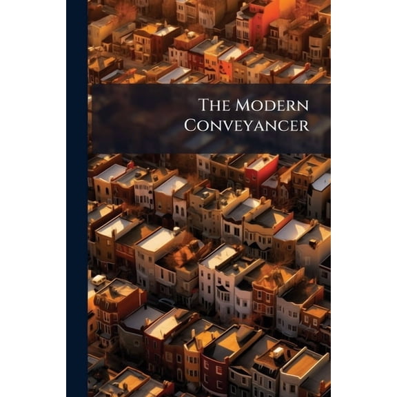 The Modern Conveyancer : Or, Conveyancing Improv'd. Being a Choice Collection of Presidents on Most Occasions: Drawn After the Manner of Conveyancing Now in Use. by the Greatest Hands of the Present Age; Of Which Some Are Still Living. to Which Are Added,