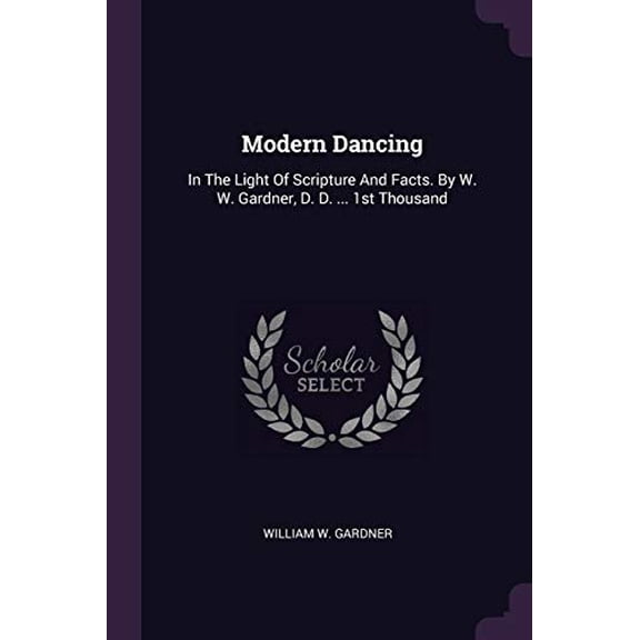 Modern Dancing: In The Light Of Scripture And Facts. By W. W. Gardner, D. D. 1st Thousand Paperback 1378417097 9781378417096 William W. Gardner