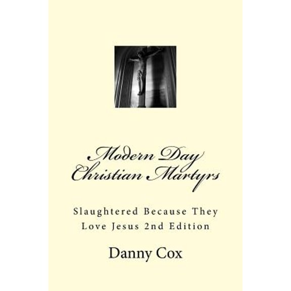 Modern Day Christian Martyrs: Slaughtered Because They Love Jesus 2nd Edition (Paperback) by Danny Cox