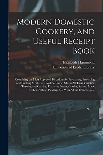 Modern Domestic Cookery, and Useful Receipt Book: Containing the Most Approved Directions for Purchasing, Preserving and Cooking Meat, Fish, Poultry, Game, &c. in All Their Varieties. Trussing and Car