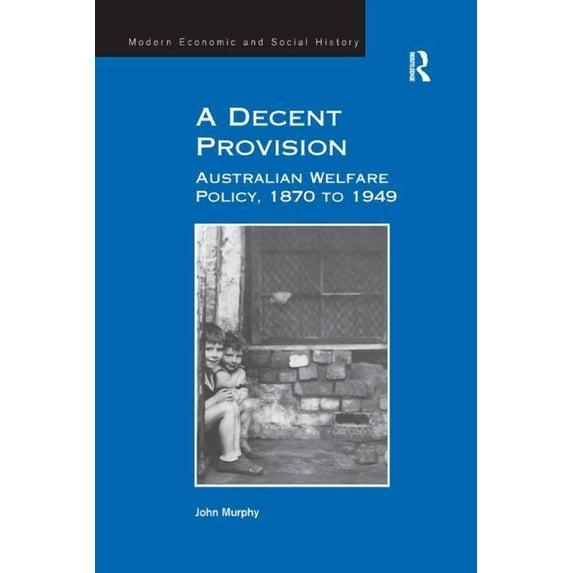 Modern Economic and Social History A Decent Provision: Australian Welfare Policy, 1870 to 1949, (Paperback)