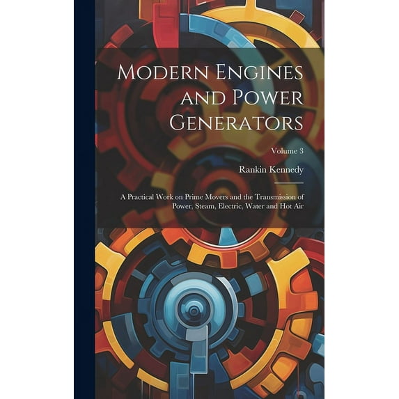Modern Engines and Power Generators; a Practical Work on Prime Movers and the Transmission of Power, Steam, Electric, Water and hot air; Volume 3 (Hardcover)