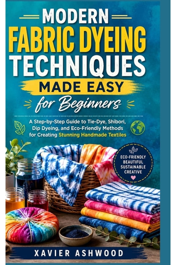 Modern Fabric Dyeing Techniques Made Easy for Beginners: A Step-by-Step Guide to Tie-Dye, Shibori, Dip Dyeing, and Eco-F, (Paperback)