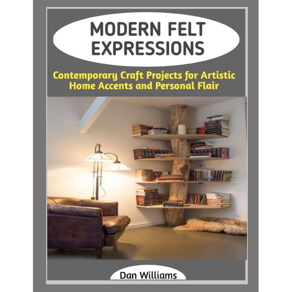 Modern Felt Expressions: Contemporary Craft Projects for Artistic Home Accents and Personal Flair, (Paperback)