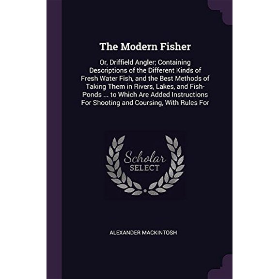 The Modern Fisher : Or, Driffield Angler; Containing Descriptions of the Different Kinds of Fresh Water Fish, and the Best Methods of Taking Them in Rivers, Lakes, and Fish-Ponds ... to Which Are Added Instructions For Shooting and Coursing, With Rules For (Paperback)