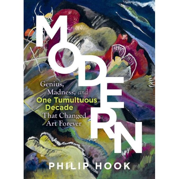 Modern: Genius, Madness, and One Tumultuous Decade That Changed Art Forever, (Hardcover)