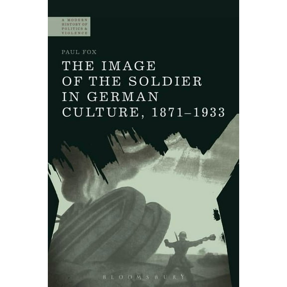 Modern History of Politics and Violence The Image of the Soldier in German Culture, 1871-1933, (Hardcover)