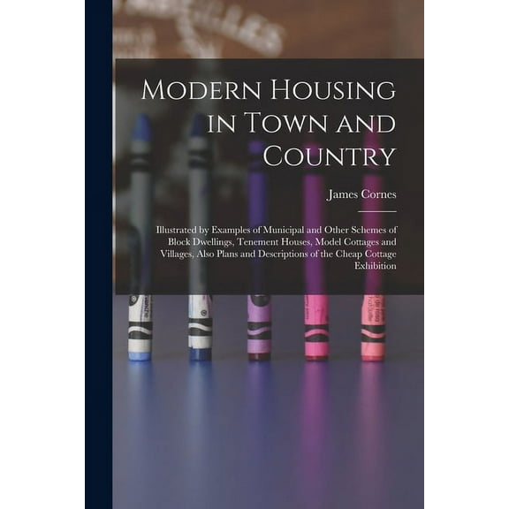 Modern Housing in Town and Country: Illustrated by Examples of Municipal and Other Schemes of Block Dwellings, Tenement Houses, Model Cottages and Villages, Also Plans and Descriptions of the Cheap Co