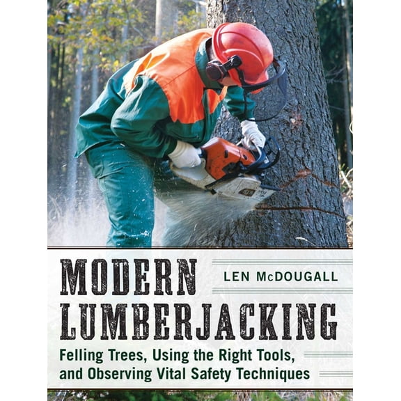 Modern Lumberjacking : Felling Trees, Using the Right Tools, and Observing Vital Safety Techniques (Paperback)