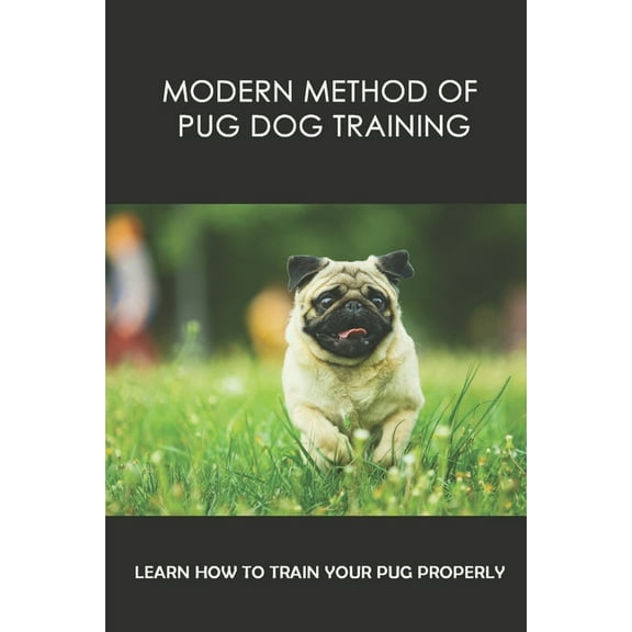 Modern Method Of Pug Dog Training: Learn How To Train Your Pug Properly: Pug Dog Behavioral Correction (Paperback)