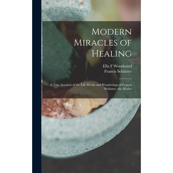 Modern Miracles of Healing; a True Account of the Life Works and Wanderings of Francis Schlatter, the Healer (Hardcover)