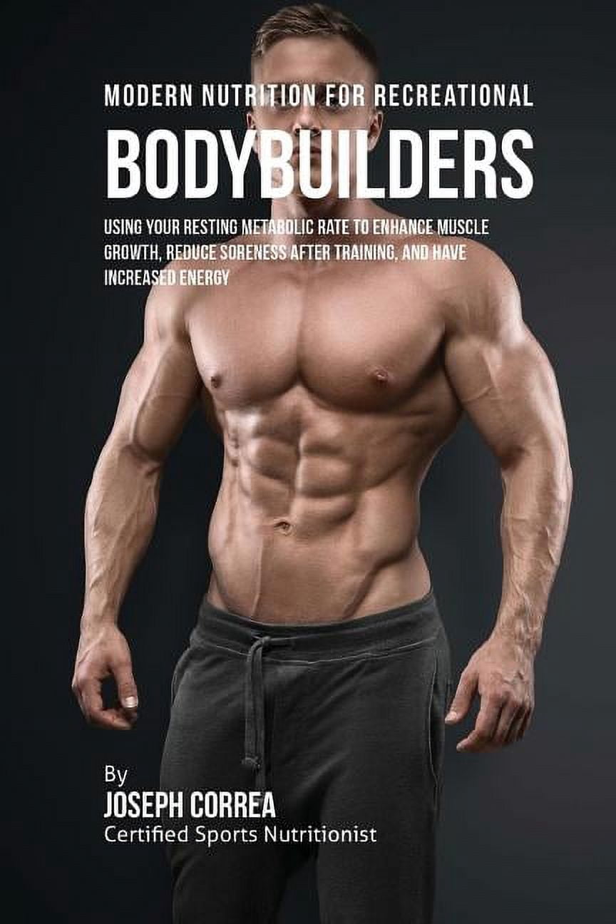 Modern Nutrition for Recreational Bodybuilders: Using Your Resting Metabolic Rate to Enhance Muscle Growth, Reduce Soreness after Training, and Have Increased Energy (Paperback)