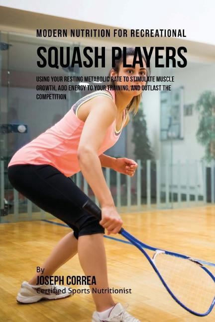 Modern Nutrition for Recreational Squash Players: Using Your Resting Metabolic Rate to Stimulate Muscle Growth, Add Energy to Your Training, and Outla