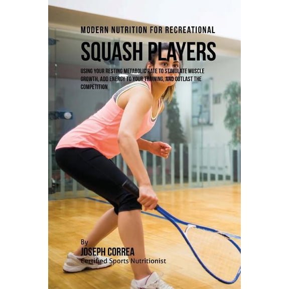 Modern Nutrition for Recreational Squash Players: Using Your Resting Metabolic Rate to Stimulate Muscle Growth, Add Energy to Your Training, and Outla