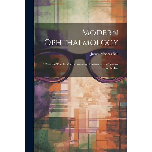 Modern Ophthalmology: A Practical Treatise On the Anatomy, Physiology, and Diseases of the Eye, (Paperback)