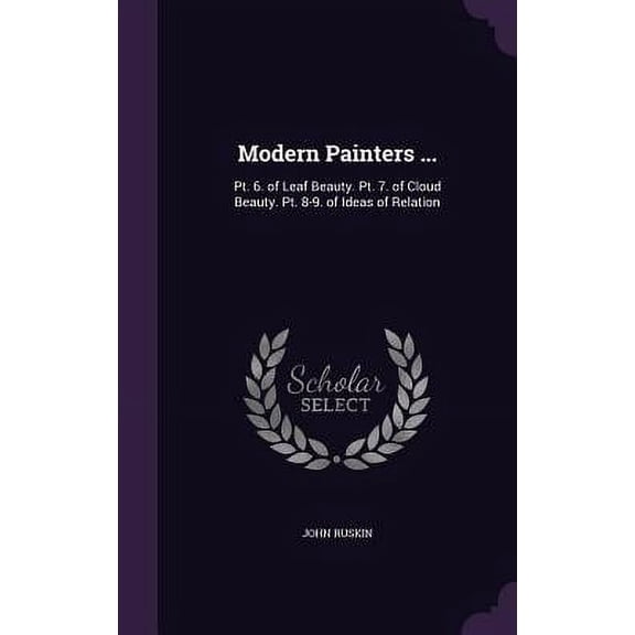 Modern Painters ... : Pt. 6. of Leaf Beauty. Pt. 7. of Cloud Beauty. Pt. 8-9. of Ideas of Relation (Hardcover)