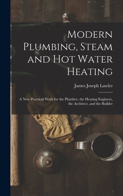 Modern Plumbing, Steam and Hot Water Heating: A New Practical Work for ...