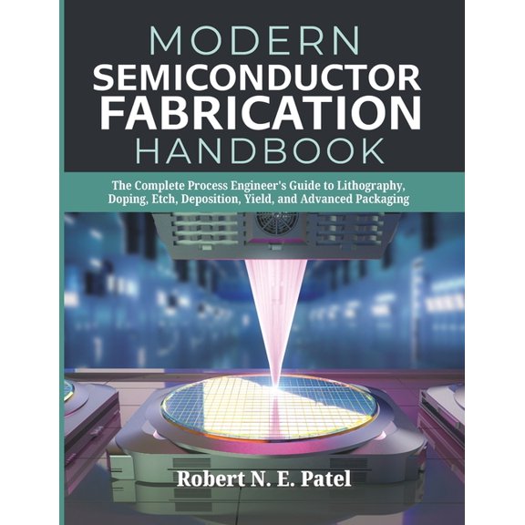 Modern Semiconductor Fabrication Handbook: The Complete Process Engineer's Guide to Lithography, Doping, Etch, Depositio, (Paperback)
