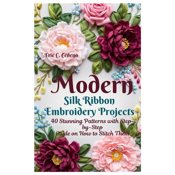 Modern Silk Ribbon Embroidery Projects: 40 Stunning Patterns with Step by step guide on How to Stitch Them, (Paperback)