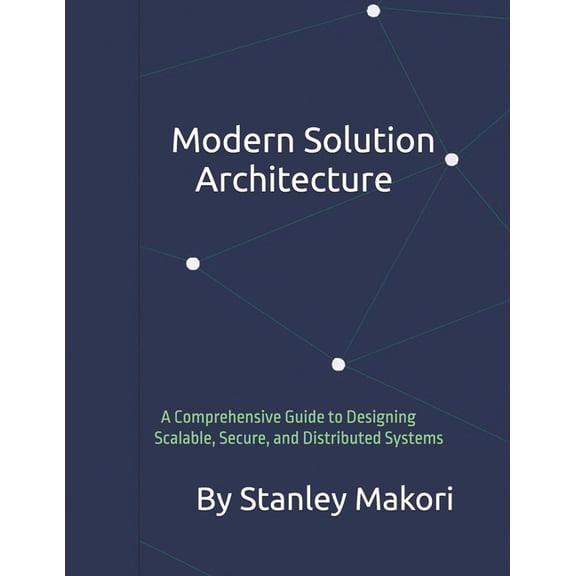 Modern Solution Architecture: A Comprehensive Guide to Designing Scalable, Secure, and Distributed Systems, (Paperback)