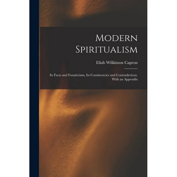 Modern Spiritualism: Its Facts and Fanaticisms, Its Consistencies and Contradictions. With an Appendix, (Paperback)