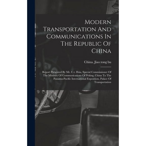 Modern Transportation And Communications In The Republic Of China: Report Presented By Mr. C.t. Hsia, Special Commissioner Of The Ministry Of Communications Of Peking, China To The Panama-pacific Inte