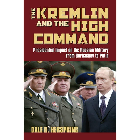 Modern War Studies The Kremlin & the High Command: Presidential Impact on the Russian Military from Gorbachev to Putin, (Hardcover)