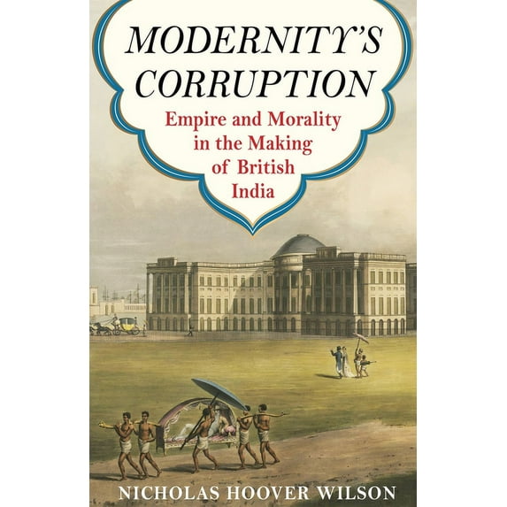 Modernity's Corruption: Empire and Morality in the Making of British India, (Hardcover)